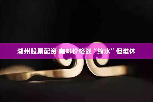 湖州股票配资 咖啡价格战“缩水”但难休