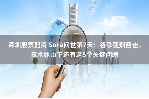 深圳股票配资 Sora问世第7天：谷歌猛烈回击，技术冰山下还有这5个关键问题