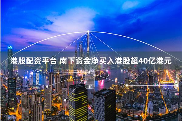 港股配资平台 南下资金净买入港股超40亿港元