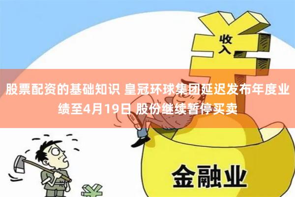 股票配资的基础知识 皇冠环球集团延迟发布年度业绩至4月19日 股份继续暂停买卖