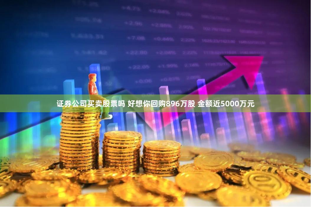 证券公司买卖股票吗 好想你回购896万股 金额近5000万元