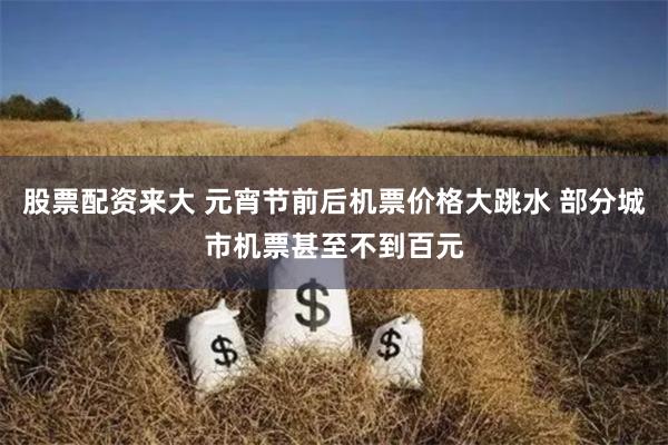 股票配资来大 元宵节前后机票价格大跳水 部分城市机票甚至不到百元