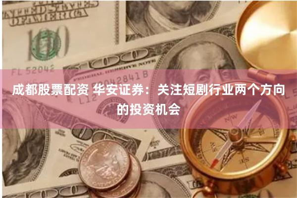 成都股票配资 华安证券：关注短剧行业两个方向的投资机会