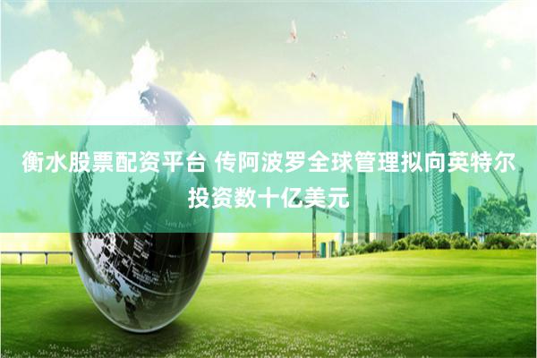 衡水股票配资平台 传阿波罗全球管理拟向英特尔投资数十亿美元