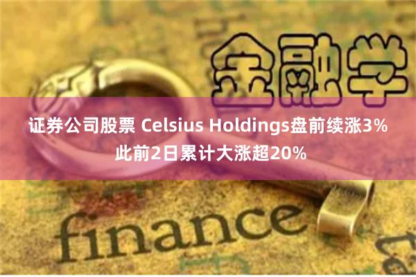 证券公司股票 Celsius Holdings盘前续涨3% 此前2日累计大涨超20%