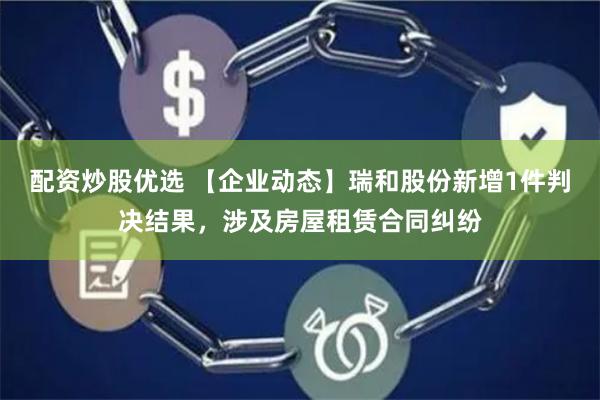 配资炒股优选 【企业动态】瑞和股份新增1件判决结果，涉及房屋租赁合同纠纷