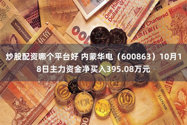 炒股配资哪个平台好 内蒙华电（600863）10月18日主力资金净买入395.08万元