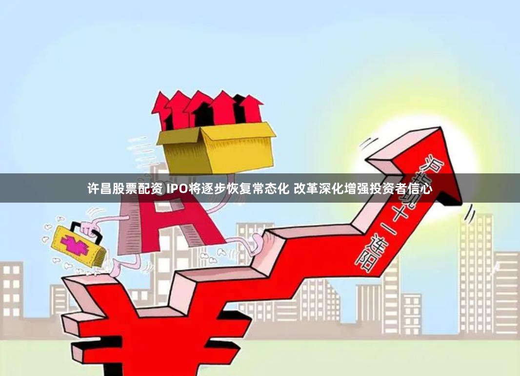 许昌股票配资 IPO将逐步恢复常态化 改革深化增强投资者信心