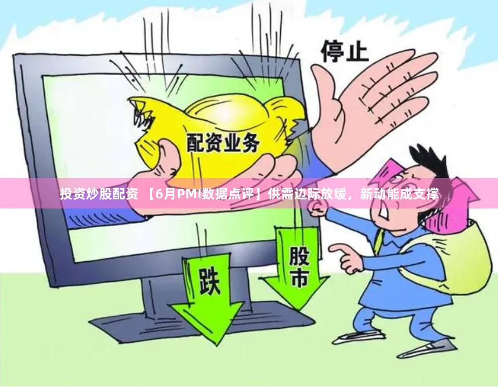 投资炒股配资 【6月PMI数据点评】供需边际放缓，新动能成支撑