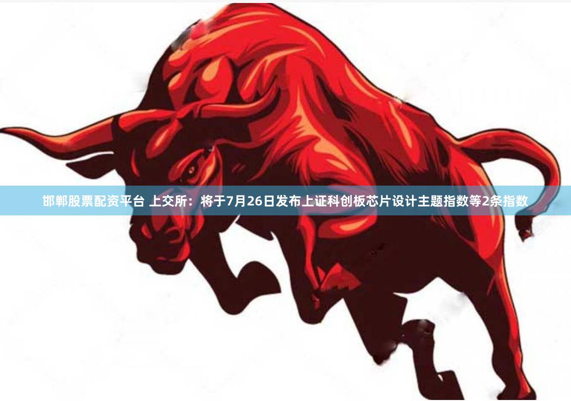 邯郸股票配资平台 上交所：将于7月26日发布上证科创板芯片设计主题指数等2条指数