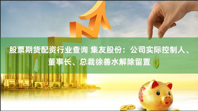 股票期货配资行业查询 集友股份：公司实际控制人、董事长、总裁徐善水解除留置