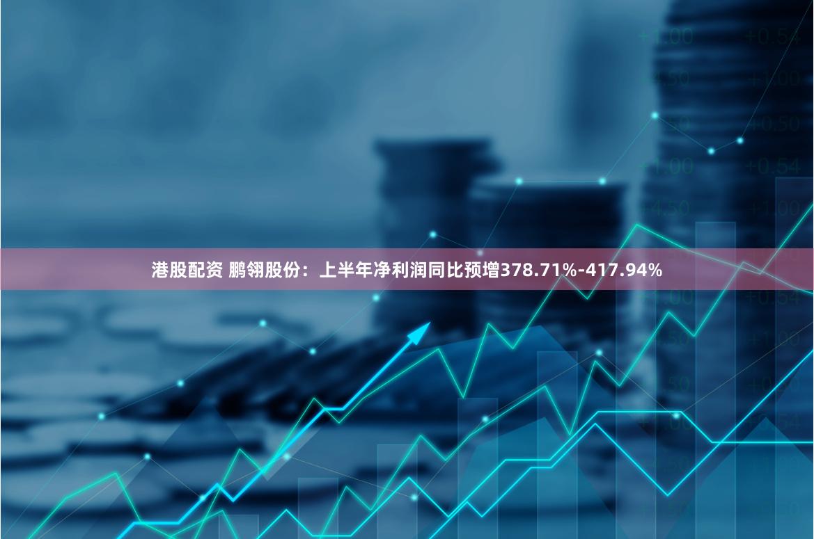港股配资 鹏翎股份：上半年净利润同比预增378.71%-417.94%
