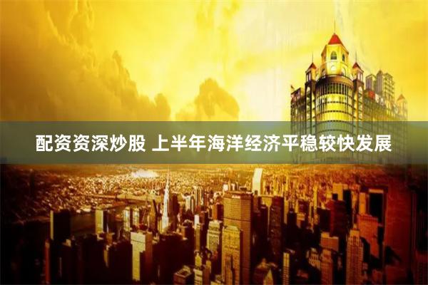 配资资深炒股 上半年海洋经济平稳较快发展