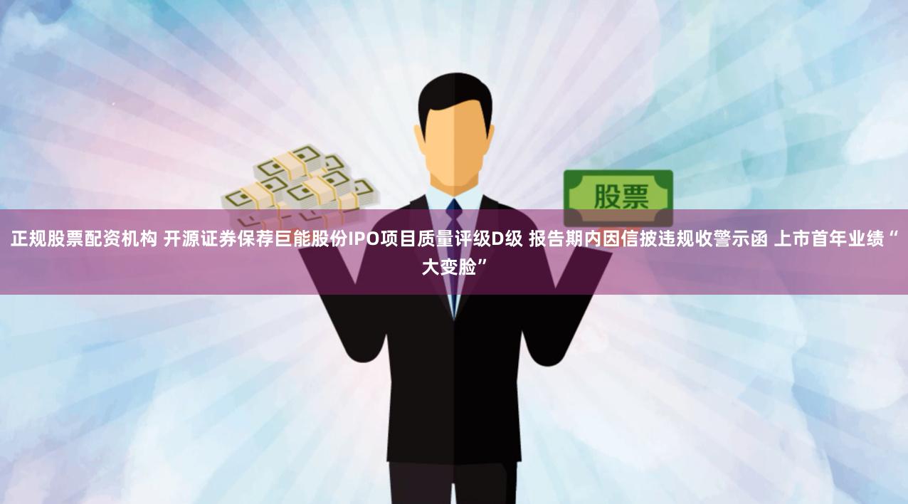 正规股票配资机构 开源证券保荐巨能股份IPO项目质量评级D级 报告期内因信披违规收警示函 上市首年业绩“大变脸”