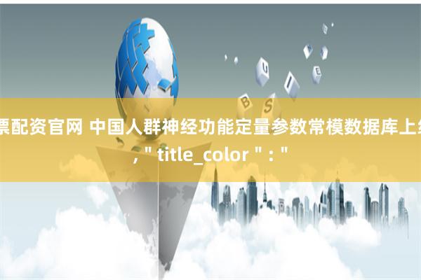 股票配资官网 中国人群神经功能定量参数常模数据库上线＂,＂title_color＂:＂