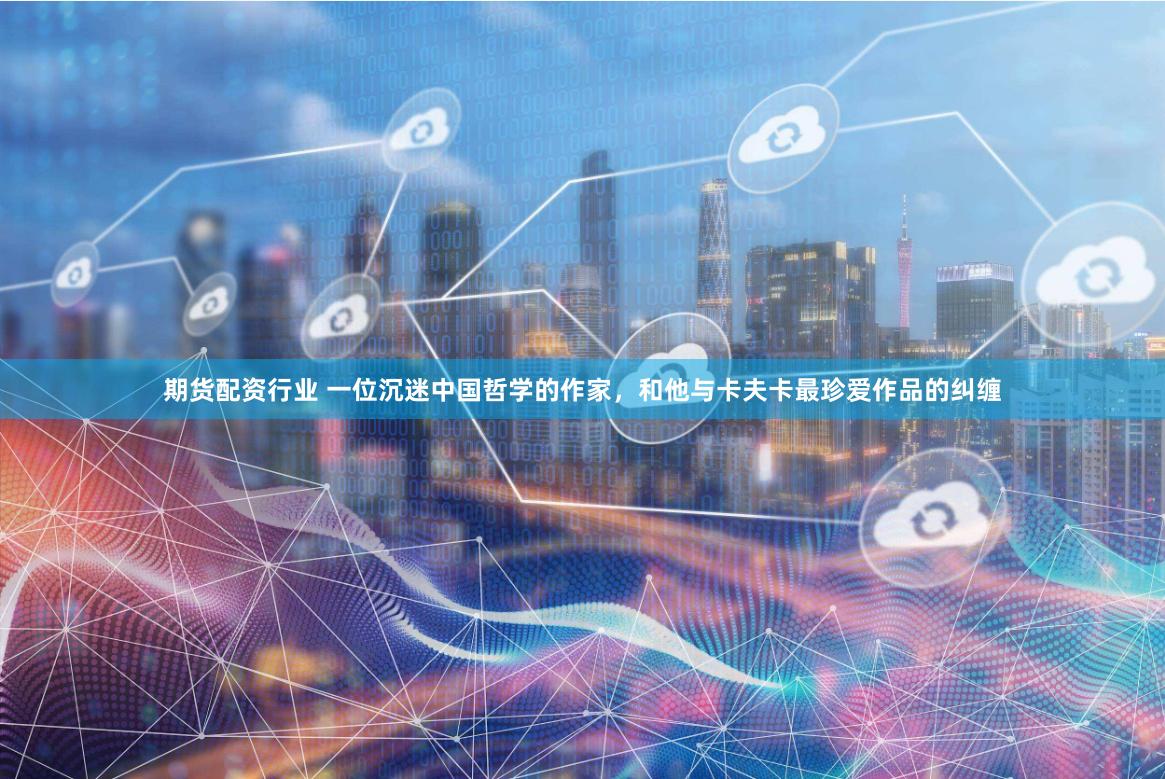 期货配资行业 一位沉迷中国哲学的作家，和他与卡夫卡最珍爱作品的纠缠