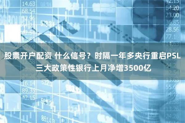 股票开户配资 什么信号？时隔一年多央行重启PSL 三大政策性银行上月净增3500亿