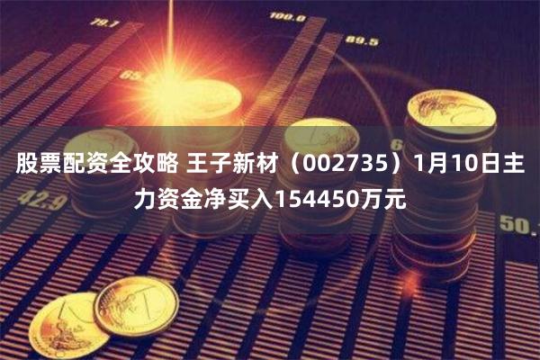 股票配资全攻略 王子新材（002735）1月10日主力资金净买入154450万元