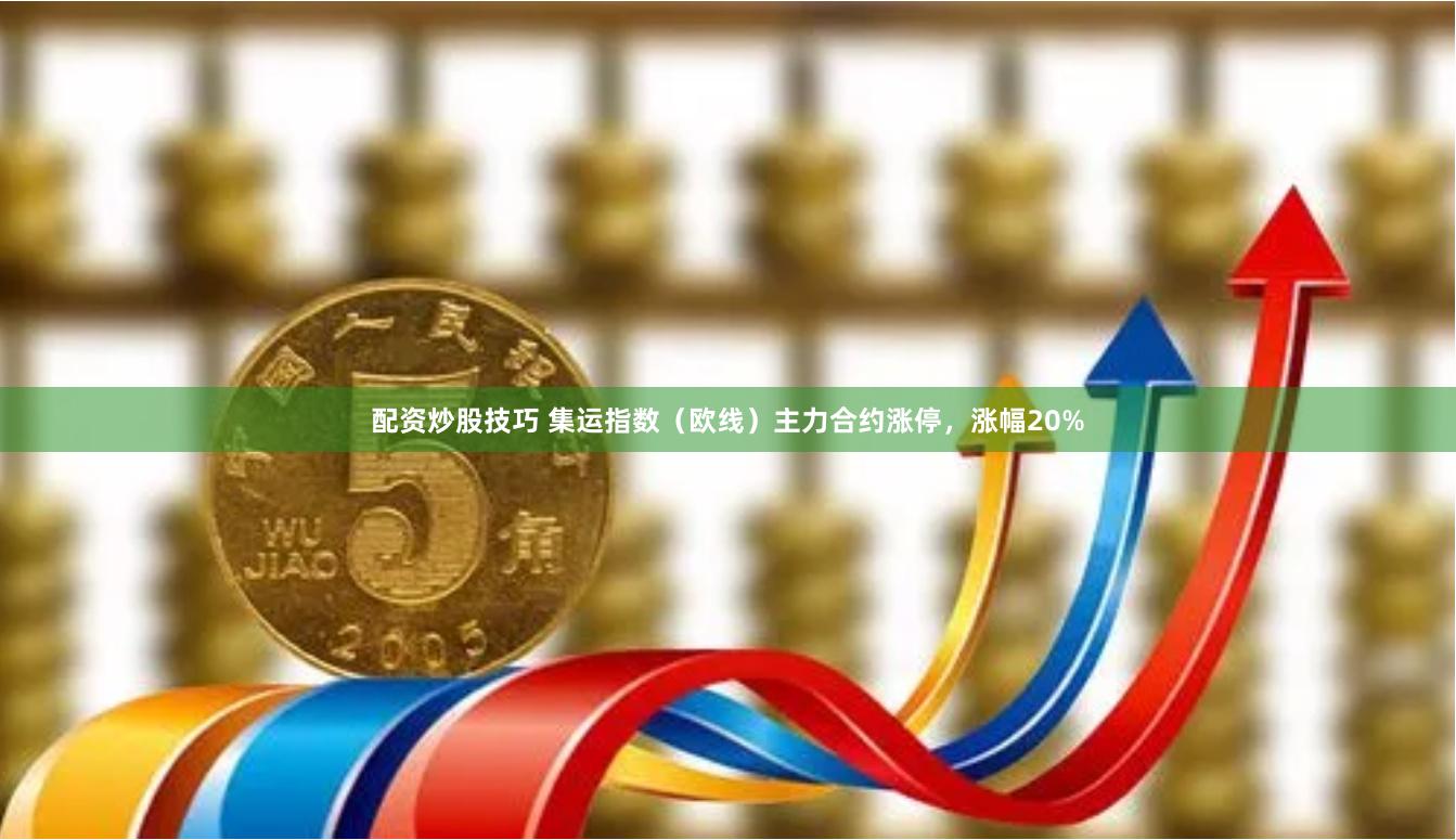 配资炒股技巧 集运指数（欧线）主力合约涨停，涨幅20%