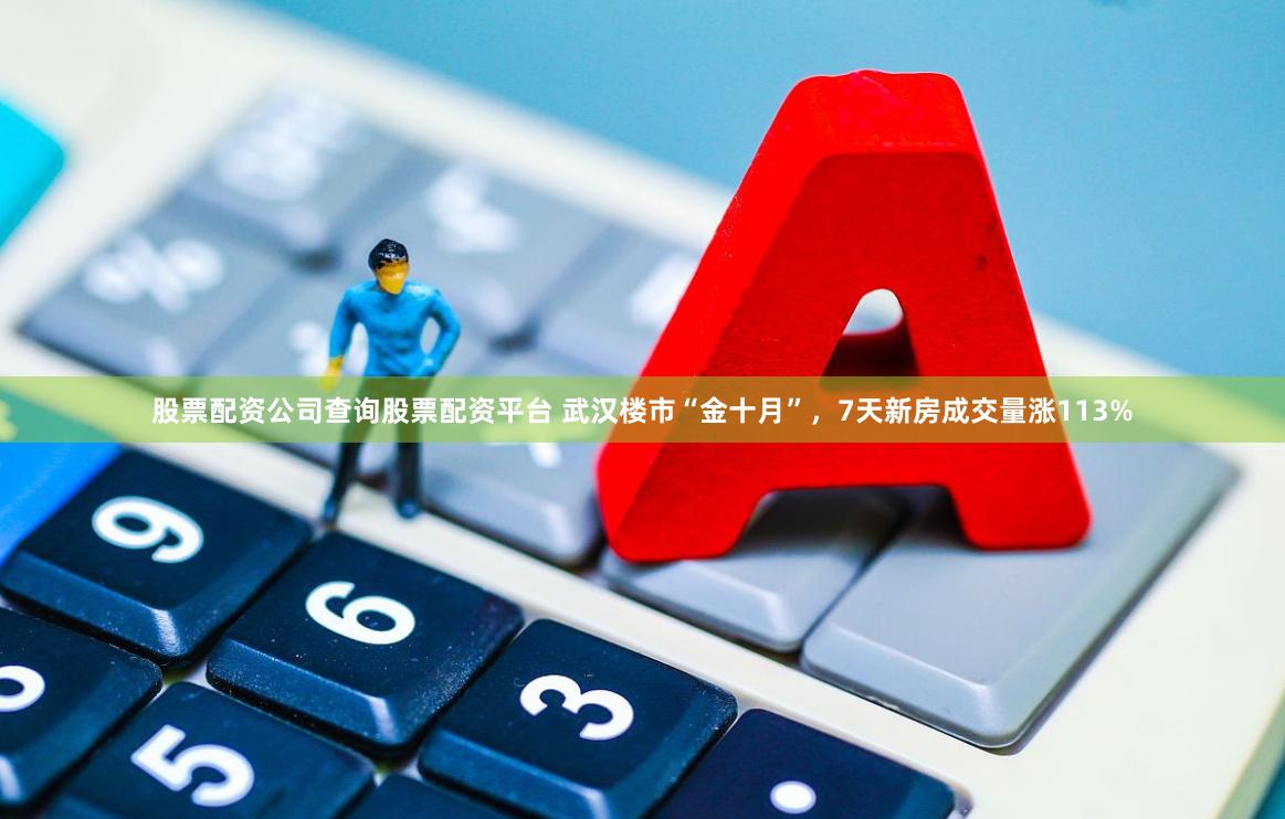 股票配资公司查询股票配资平台 武汉楼市“金十月”，7天新房成交量涨113%