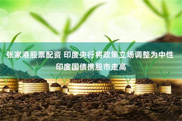 张家港股票配资 印度央行将政策立场调整为中性 印度国债携股市走高
