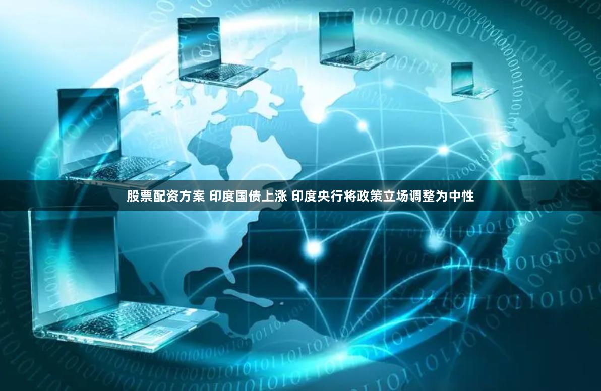股票配资方案 印度国债上涨 印度央行将政策立场调整为中性