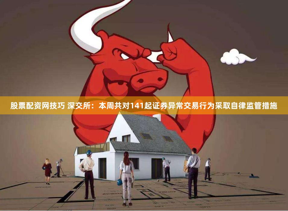 股票配资网技巧 深交所：本周共对141起证券异常交易行为采取自律监管措施