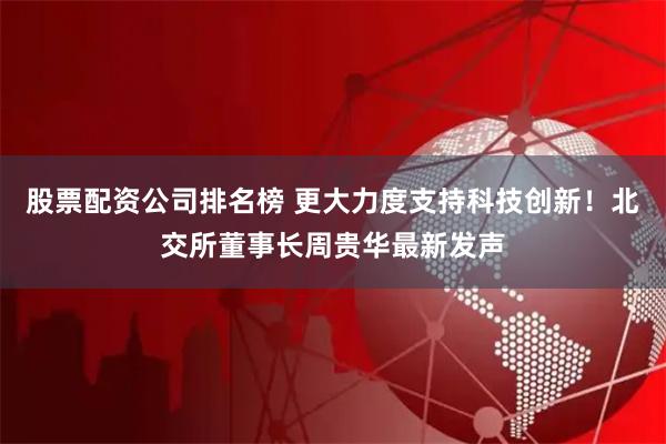 股票配资公司排名榜 更大力度支持科技创新！北交所董事长周贵华最新发声