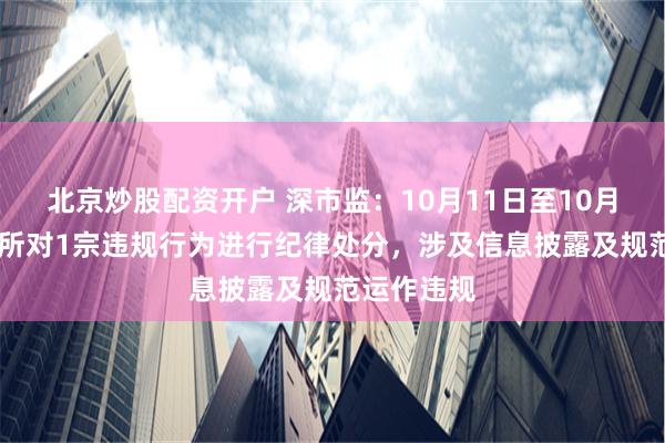 北京炒股配资开户 深市监：10月11日至10月17日，本所对1宗违规行为进行纪律处分，涉及信息披露及规范运作违规