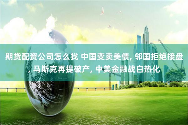 期货配资公司怎么找 中国变卖美债, 邻国拒绝接盘, 马斯克再提破产, 中美金融战白热化