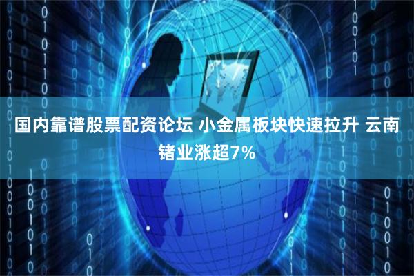 国内靠谱股票配资论坛 小金属板块快速拉升 云南锗业涨超7%