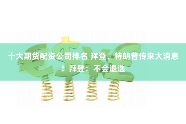 十大期货配资公司排名 拜登、特朗普传来大消息！拜登：不会退选