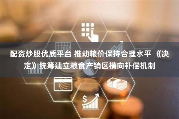 配资炒股优质平台 推动粮价保持合理水平 《决定》统筹建立粮食产销区横向补偿机制