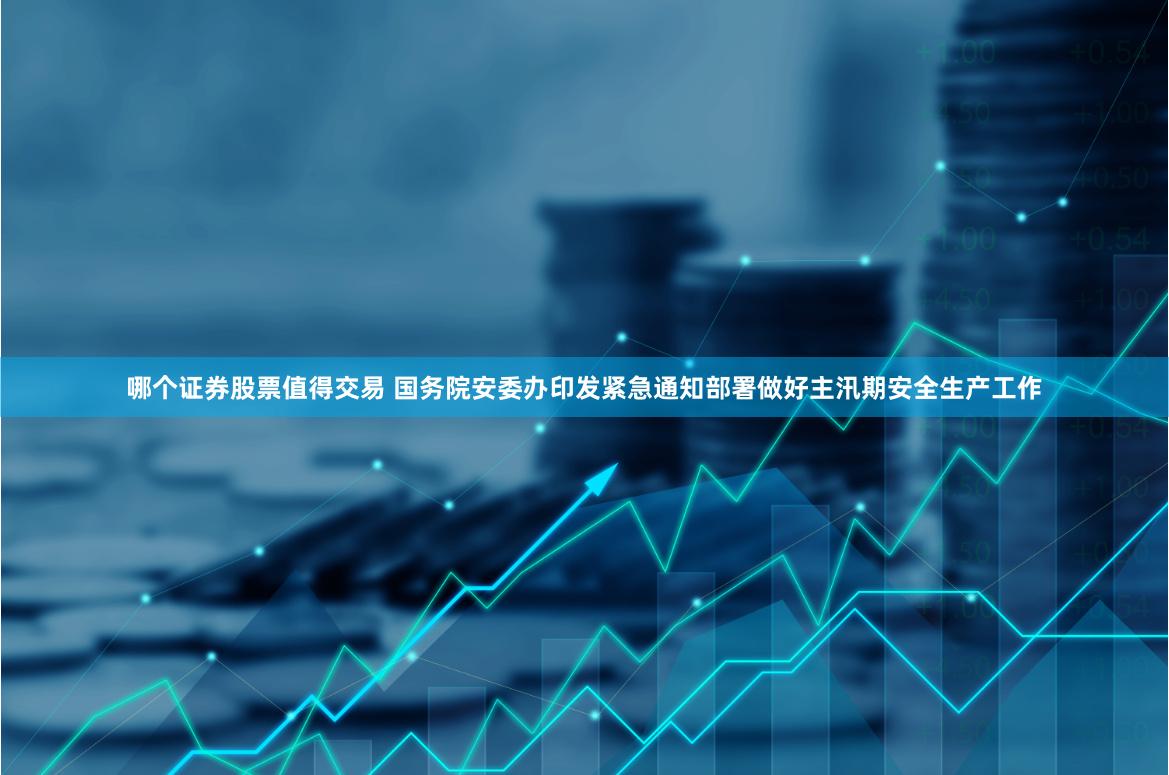 哪个证券股票值得交易 国务院安委办印发紧急通知部署做好主汛期安全生产工作