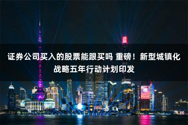 证券公司买入的股票能跟买吗 重磅！新型城镇化战略五年行动计划印发
