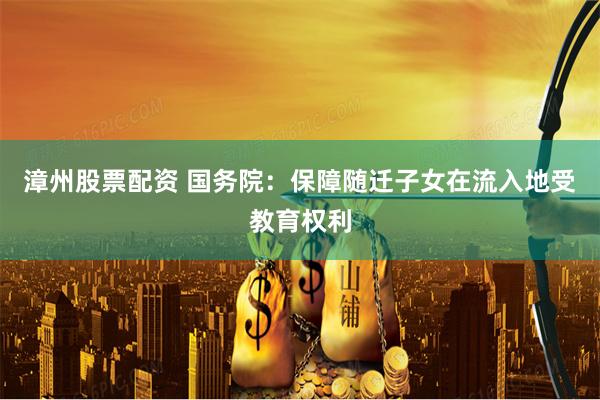 漳州股票配资 国务院：保障随迁子女在流入地受教育权利