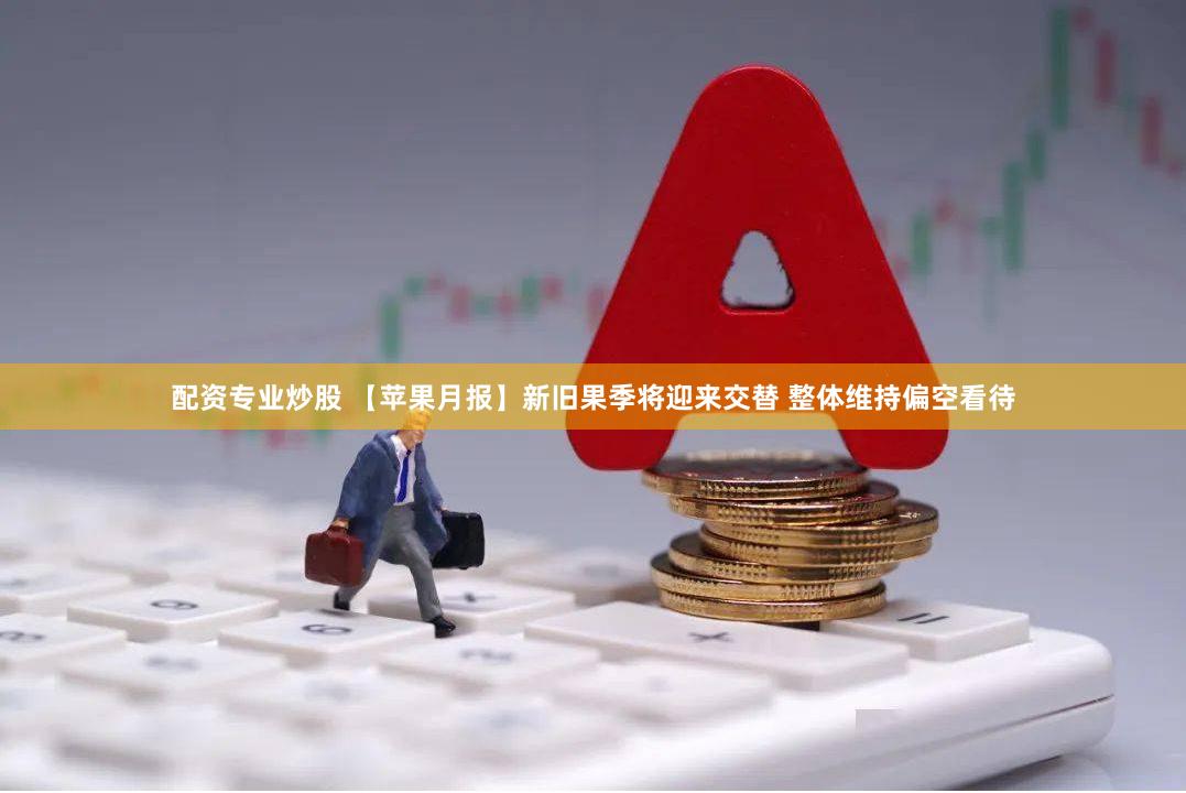 配资专业炒股 【苹果月报】新旧果季将迎来交替 整体维持偏空看待