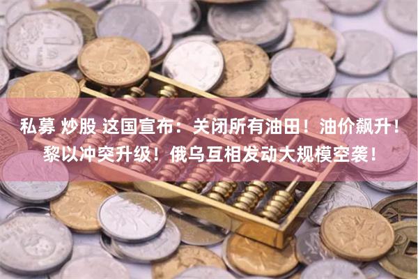 私募 炒股 这国宣布：关闭所有油田！油价飙升！黎以冲突升级！俄乌互相发动大规模空袭！
