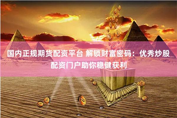 国内正规期货配资平台 解锁财富密码：优秀炒股配资门户助你稳健获利