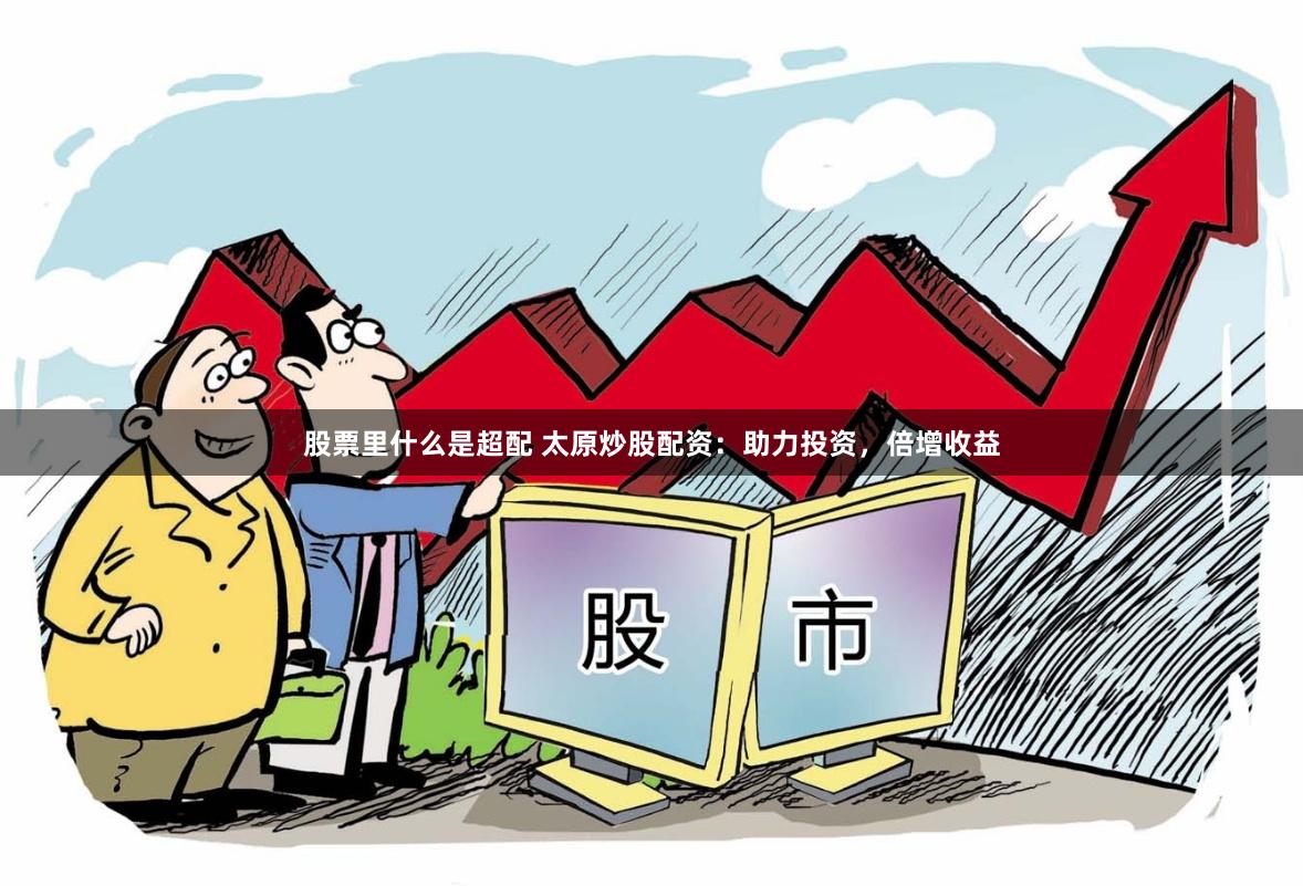 股票里什么是超配 太原炒股配资：助力投资，倍增收益