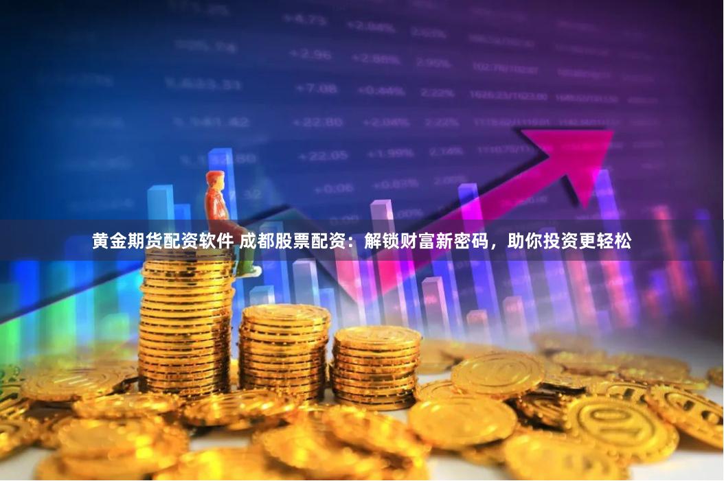 黄金期货配资软件 成都股票配资：解锁财富新密码，助你投资更轻松