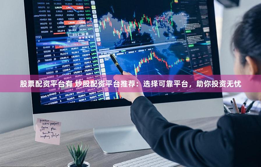 股票配资平台有 炒股配资平台推荐：选择可靠平台，助你投资无忧