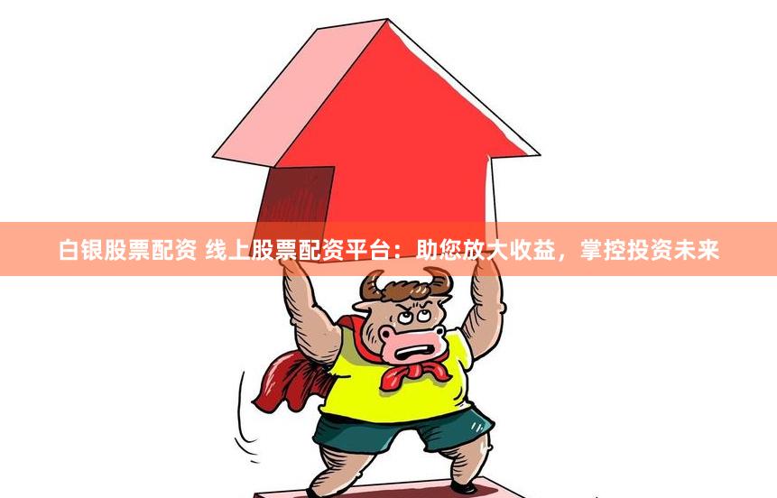 白银股票配资 线上股票配资平台：助您放大收益，掌控投资未来