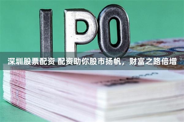 深圳股票配资 配资助你股市扬帆，财富之路倍增