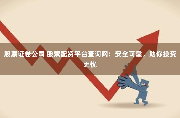 股票证卷公司 股票配资平台查询网：安全可靠，助你投资无忧