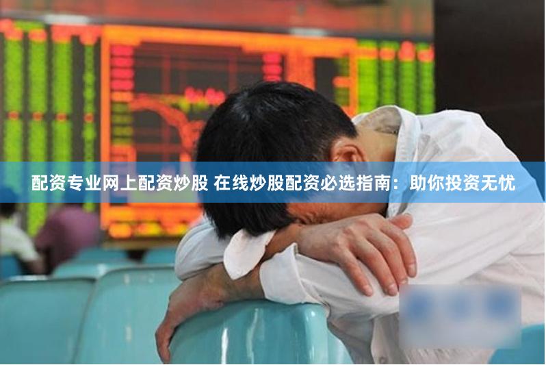 配资专业网上配资炒股 在线炒股配资必选指南：助你投资无忧
