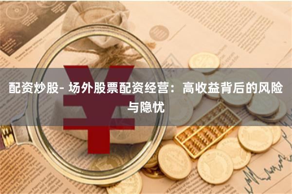 配资炒股- 场外股票配资经营：高收益背后的风险与隐忧