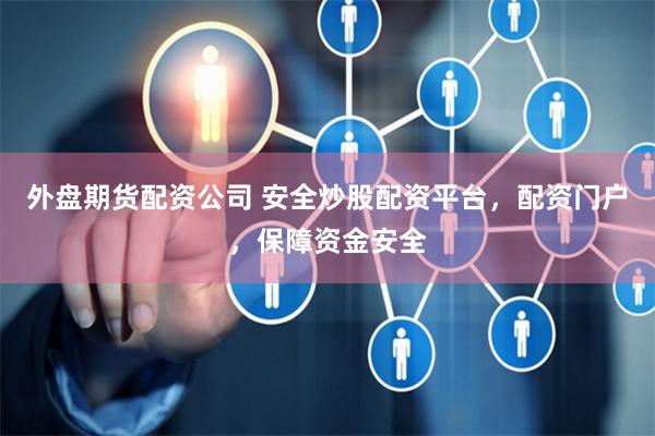 外盘期货配资公司 安全炒股配资平台，配资门户，保障资金安全