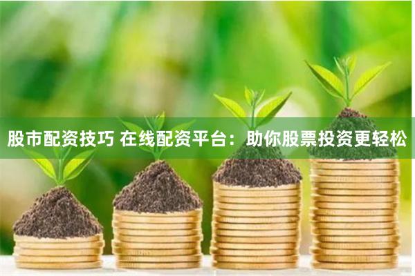 股市配资技巧 在线配资平台：助你股票投资更轻松