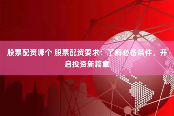 股票配资哪个 股票配资要求：了解必备条件，开启投资新篇章